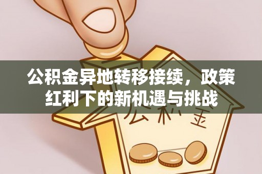 士林公积金异地转移接续，政策红利下的新机遇与挑战