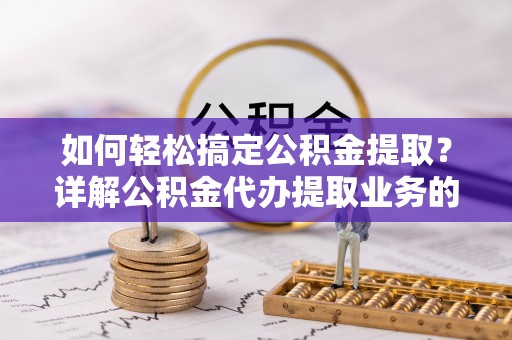 士林如何轻松搞定公积金提取？详解公积金代办提取业务的便捷之道