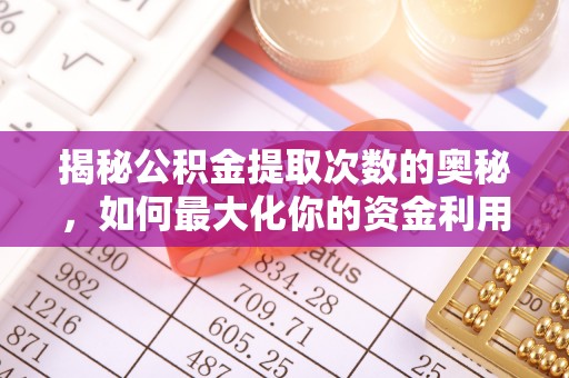 士林揭秘公积金提取次数的奥秘，如何最大化你的资金利用？