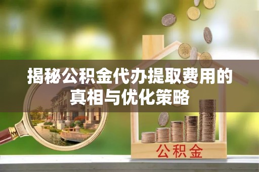 士林揭秘公积金代办提取费用的真相与优化策略