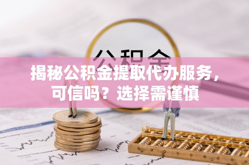 士林揭秘公积金提取代办服务，可信吗？选择需谨慎
