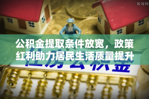 士林公积金提取条件放宽，政策红利助力居民生活质量提升