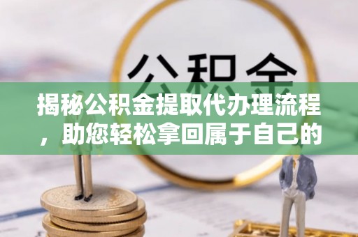 士林揭秘公积金提取代办理流程，助您轻松拿回属于自己的钱