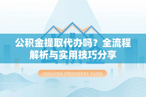 士林公积金提取代办吗？全流程解析与实用技巧分享