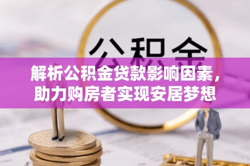士林解析公积金贷款影响因素，助力购房者实现安居梦想