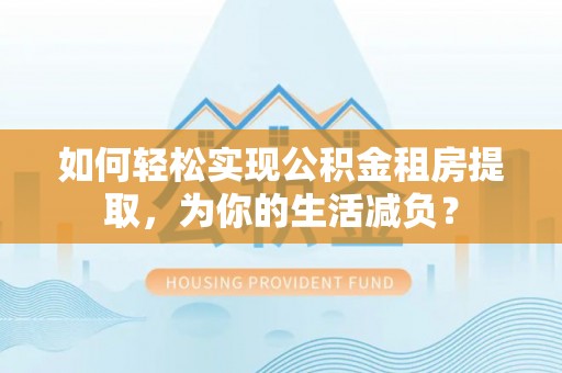 士林如何轻松实现公积金租房提取，为你的生活减负？
