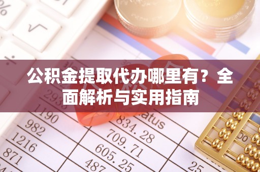 士林公积金提取代办哪里有？全面解析与实用指南