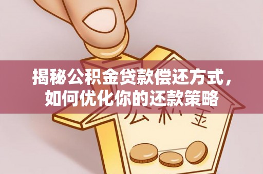 士林揭秘公积金贷款偿还方式，如何优化你的还款策略
