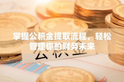 士林掌握公积金提取流程，轻松管理你的财务未来