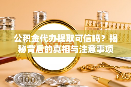 士林公积金代办提取可信吗？揭秘背后的真相与注意事项