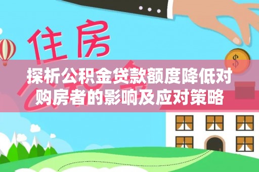 士林探析公积金贷款额度降低对购房者的影响及应对策略