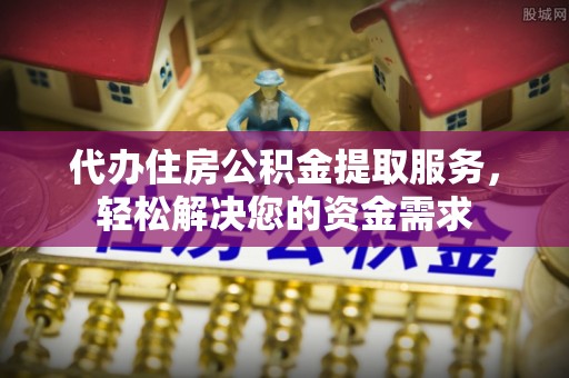 士林代办住房公积金提取服务，轻松解决您的资金需求