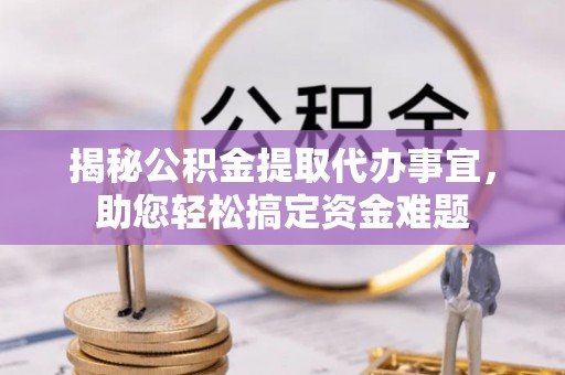 士林揭秘公积金提取代办事宜，助您轻松搞定资金难题