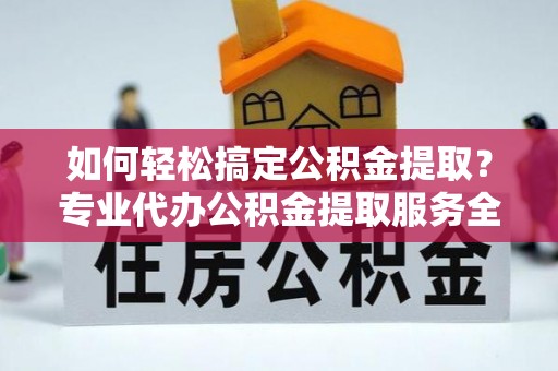 士林如何轻松搞定公积金提取？专业代办公积金提取服务全解析