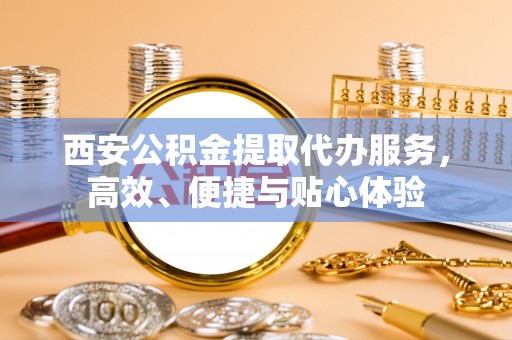 士林西安公积金提取代办服务，高效、便捷与贴心体验