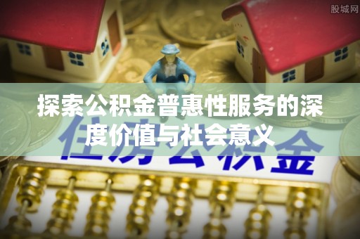 士林探索公积金普惠性服务的深度价值与社会意义
