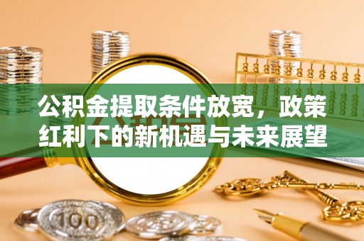 士林公积金提取条件放宽，政策红利下的新机遇与未来展望