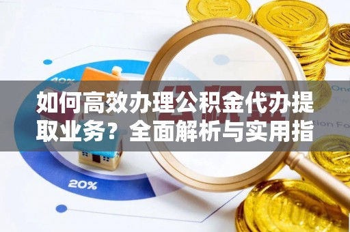 士林如何高效办理公积金代办提取业务？全面解析与实用指南