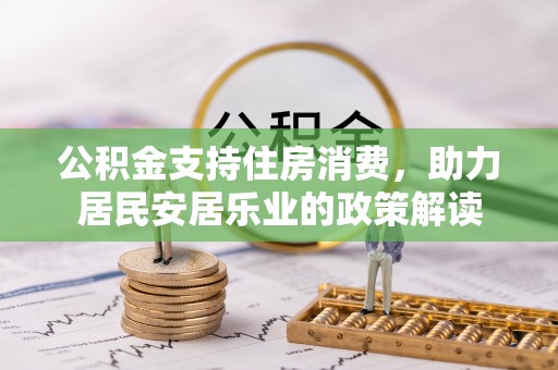士林公积金支持住房消费，助力居民安居乐业的政策解读