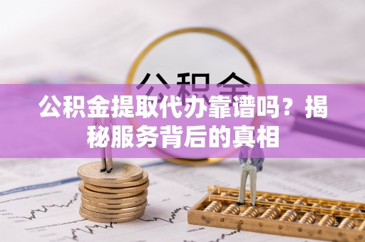 士林公积金提取代办靠谱吗？揭秘服务背后的真相