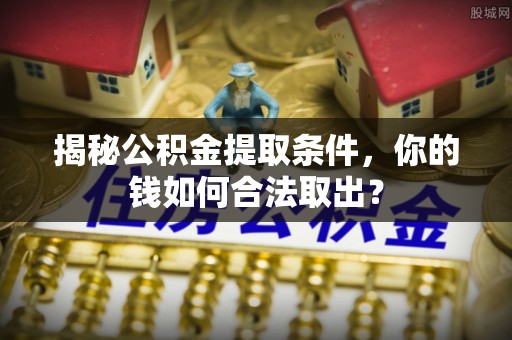 士林揭秘公积金提取条件，你的钱如何合法取出？