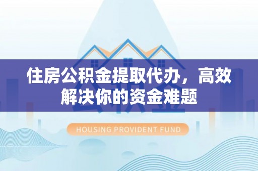 士林住房公积金提取代办，高效解决你的资金难题