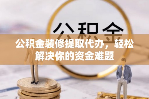 士林公积金装修提取代办，轻松解决你的资金难题