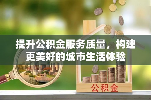 士林提升公积金服务质量，构建更美好的城市生活体验