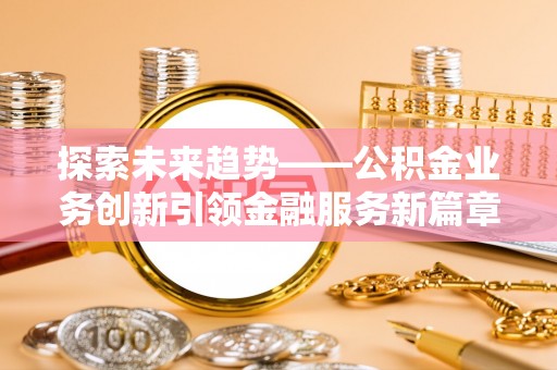 士林探索未来趋势——公积金业务创新引领金融服务新篇章