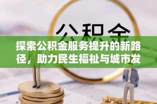 士林探索公积金服务提升的新路径，助力民生福祉与城市发展