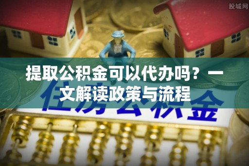 士林提取公积金可以代办吗？一文解读政策与流程