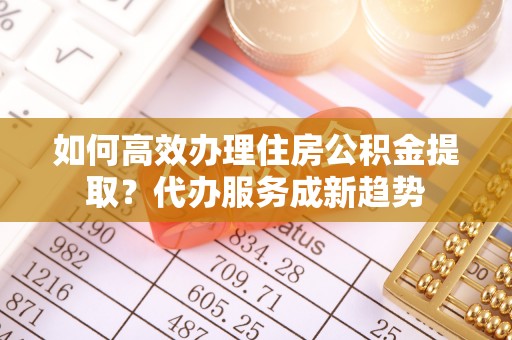 士林如何高效办理住房公积金提取？代办服务成新趋势