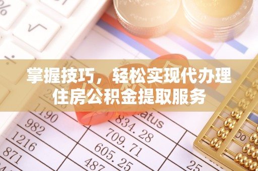 士林掌握技巧，轻松实现代办理住房公积金提取服务