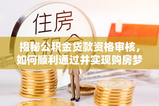 士林揭秘公积金贷款资格审核，如何顺利通过并实现购房梦想