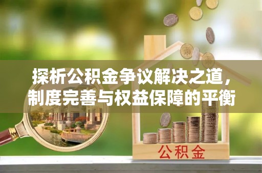 士林探析公积金争议解决之道，制度完善与权益保障的平衡点