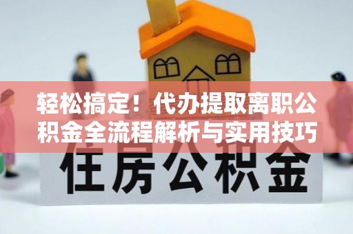 士林轻松搞定！代办提取离职公积金全流程解析与实用技巧