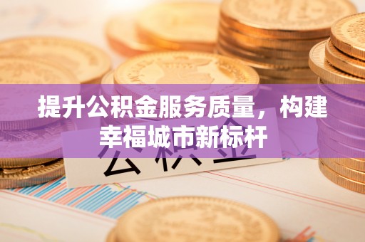 士林提升公积金服务质量，构建幸福城市新标杆
