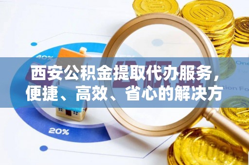 士林西安公积金提取代办服务，便捷、高效、省心的解决方案