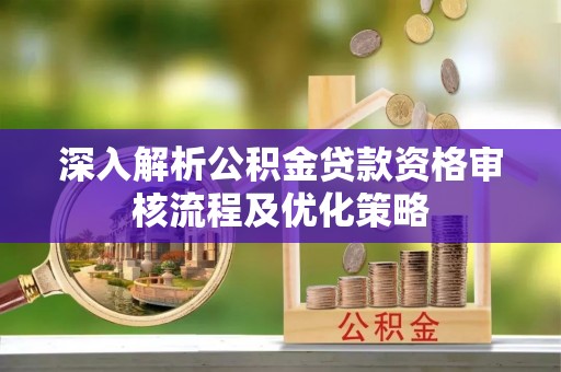 士林深入解析公积金贷款资格审核流程及优化策略