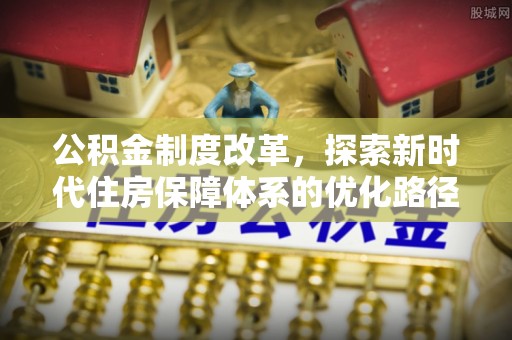 士林公积金制度改革，探索新时代住房保障体系的优化路径