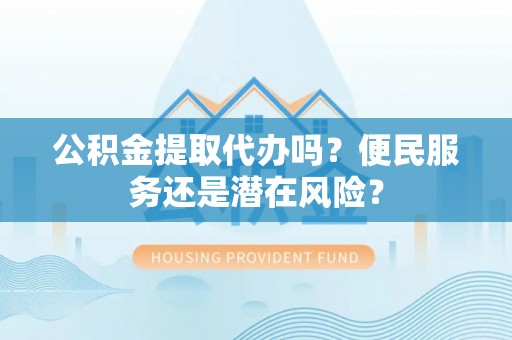 士林公积金提取代办吗？便民服务还是潜在风险？