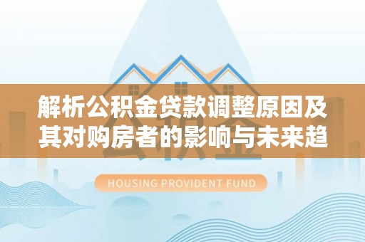 士林解析公积金贷款调整原因及其对购房者的影响与未来趋势