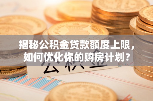 士林揭秘公积金贷款额度上限，如何优化你的购房计划？