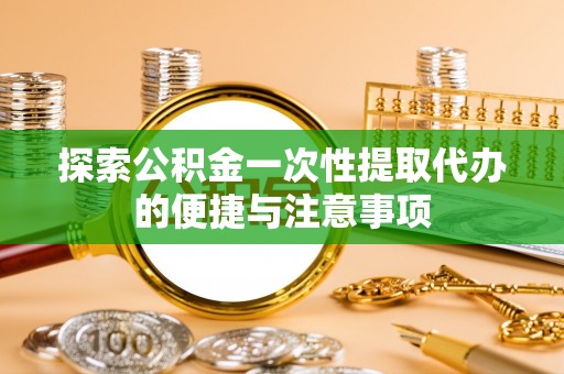 士林探索公积金一次性提取代办的便捷与注意事项