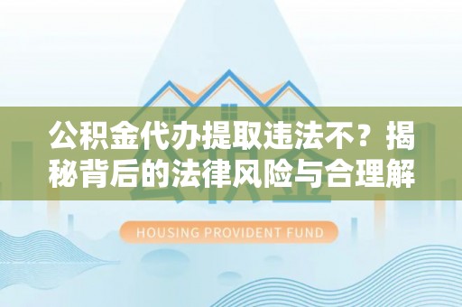 士林公积金代办提取违法不？揭秘背后的法律风险与合理解决方案