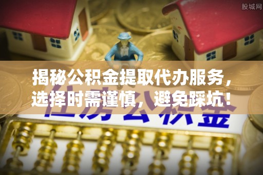 士林揭秘公积金提取代办服务，选择时需谨慎，避免踩坑！