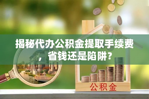士林揭秘代办公积金提取手续费，省钱还是陷阱？