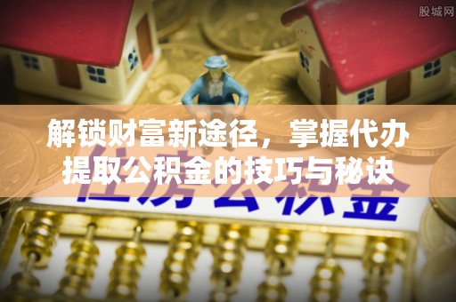 士林解锁财富新途径，掌握代办提取公积金的技巧与秘诀
