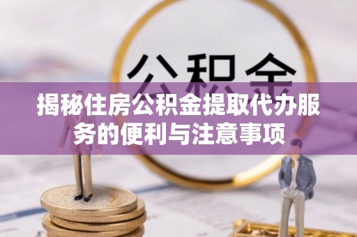 士林揭秘住房公积金提取代办服务的便利与注意事项