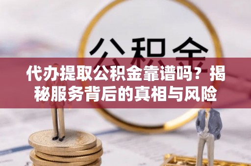 士林代办提取公积金靠谱吗？揭秘服务背后的真相与风险